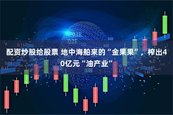 配资炒股给股票 地中海舶来的“金果果”，榨出40亿元“油产业”