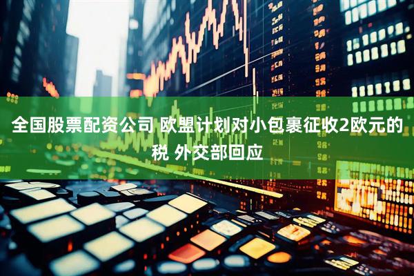 全国股票配资公司 欧盟计划对小包裹征收2欧元的税 外交部回应