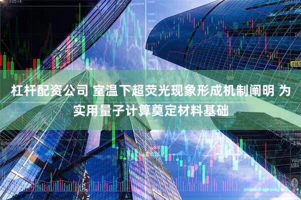 杠杆配资公司 室温下超荧光现象形成机制阐明 为实用量子计算奠定材料基础