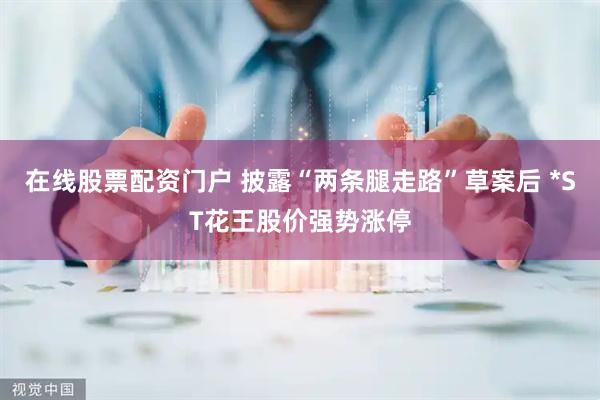 在线股票配资门户 披露“两条腿走路”草案后 *ST花王股价强势涨停