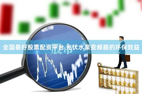 全国最好股票配资平台 光伏水泵变频器的环保效益