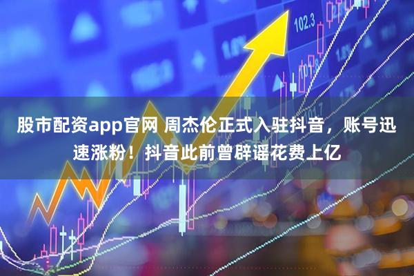 股市配资app官网 周杰伦正式入驻抖音，账号迅速涨粉！抖音此前曾辟谣花费上亿
