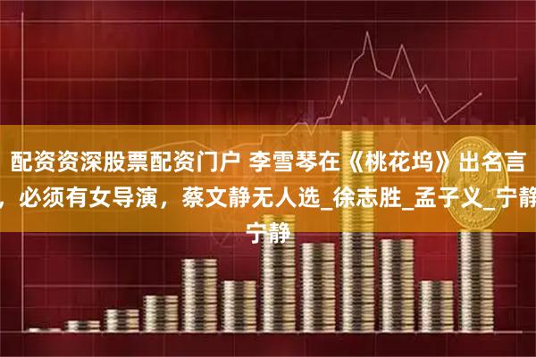 配资资深股票配资门户 李雪琴在《桃花坞》出名言，必须有女导演，蔡文静无人选_徐志胜_孟子义_宁静