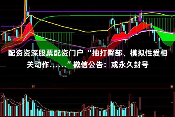 配资资深股票配资门户 “抽打臀部、模拟性爱相关动作……”微信公告：或永久封号
